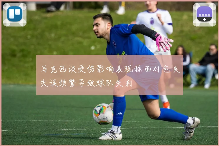 马克西谈受伤影响表现称面对包夹失误频繁导致球队失利
