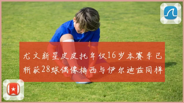 尤文新星皮皮托年仅16岁本赛季已斩获28球偶像梅西与伊尔迪兹同样闪耀