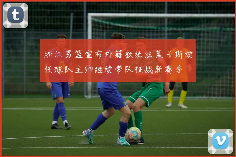 浙江男篮宣布外籍教练法莱卡斯续任球队主帅继续带队征战新赛季