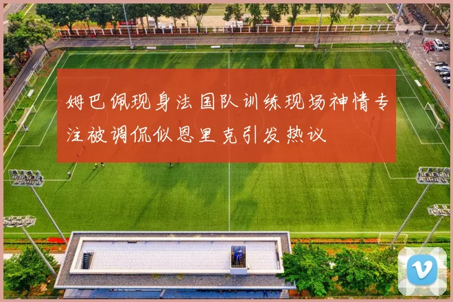 姆巴佩现身法国队训练现场神情专注被调侃似恩里克引发热议