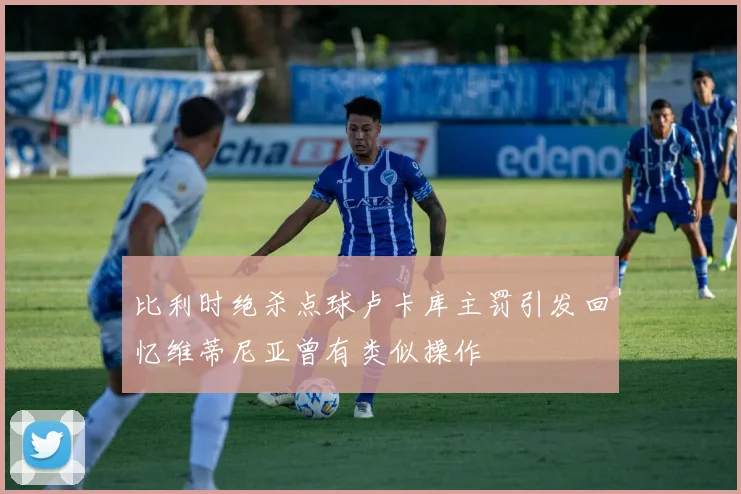 比利时绝杀点球卢卡库主罚引发回忆维蒂尼亚曾有类似操作