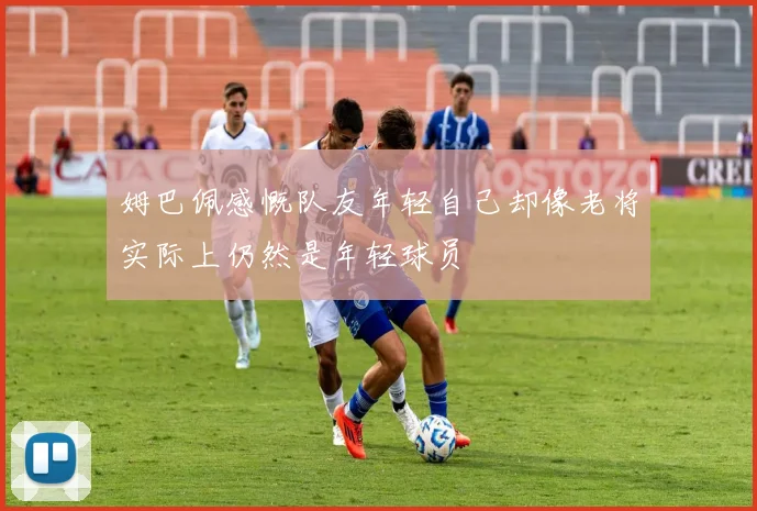 姆巴佩感慨队友年轻自己却像老将实际上仍然是年轻球员