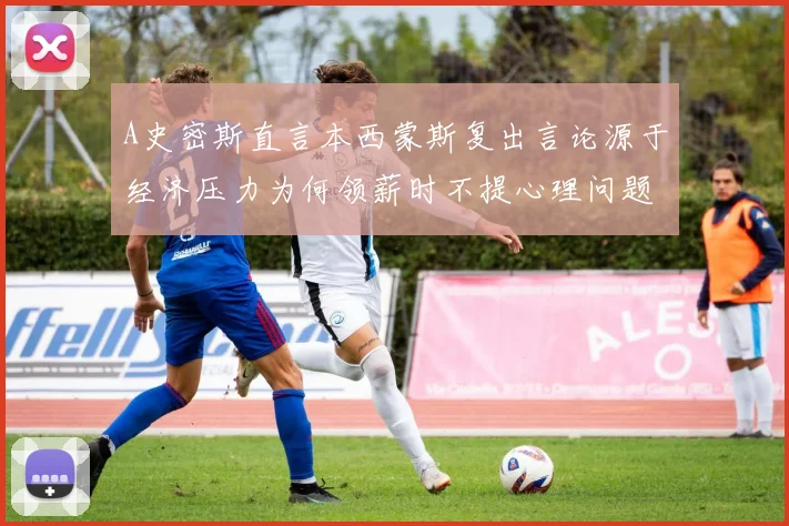 A史密斯直言本西蒙斯复出言论源于经济压力为何领薪时不提心理问题