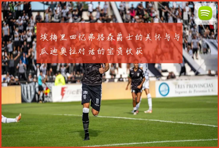 埃梅里回忆弗格森爵士的关怀与与瓜迪奥拉对话的宝贵收获