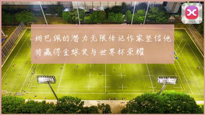 姆巴佩的潜力无限传记作家坚信他将赢得金球奖与世界杯荣耀