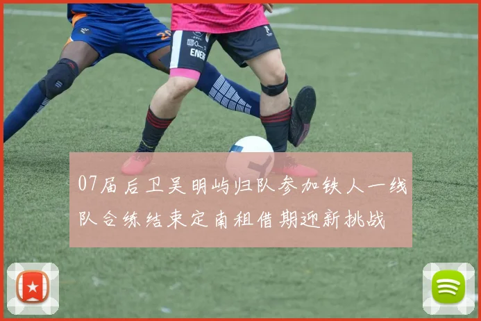 07届后卫吴明屿归队参加铁人一线队合练结束定南租借期迎新挑战