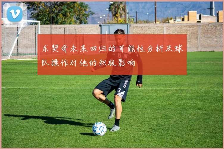 东契奇未来回归的可能性分析及球队操作对他的积极影响