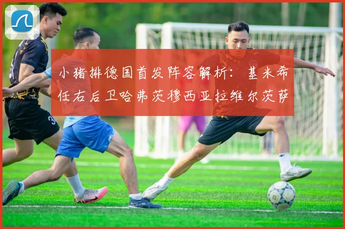 小猪排德国首发阵容解析：基米希任右后卫哈弗茨穆西亚拉维尔茨萨内齐聚一堂
