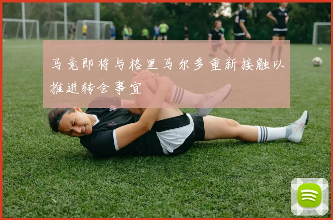马竞即将与格里马尔多重新接触以推进转会事宜