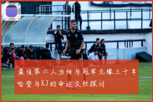最佳第六人为何与冠军无缘三十年哈登与KJ的命运交织探讨