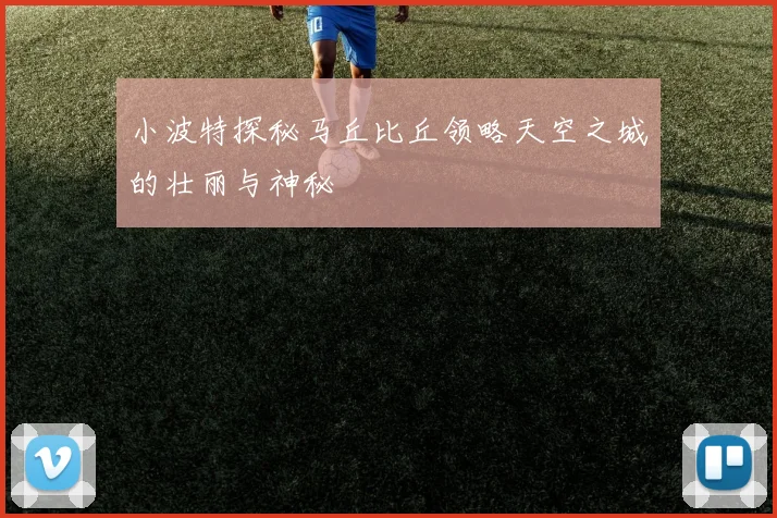 小波特探秘马丘比丘领略天空之城的壮丽与神秘