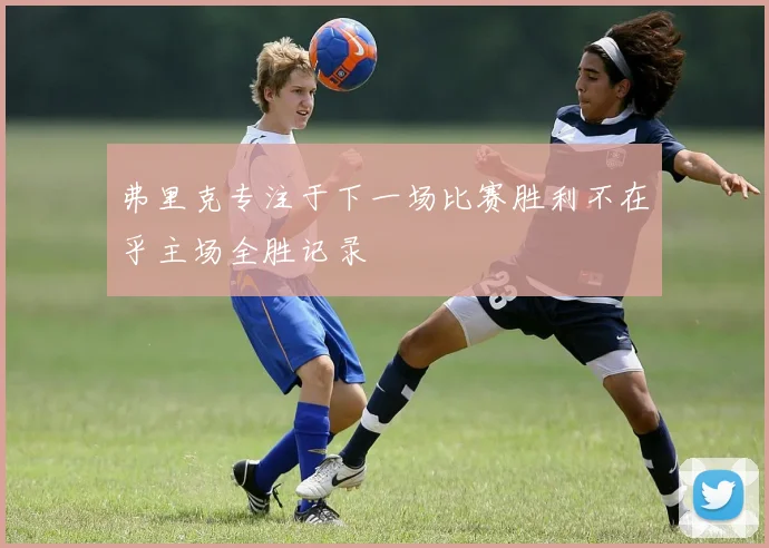 弗里克专注于下一场比赛胜利不在乎主场全胜记录