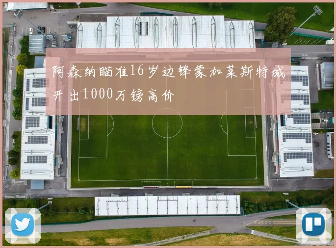 阿森纳瞄准16岁边锋蒙加莱斯特城开出1000万镑高价