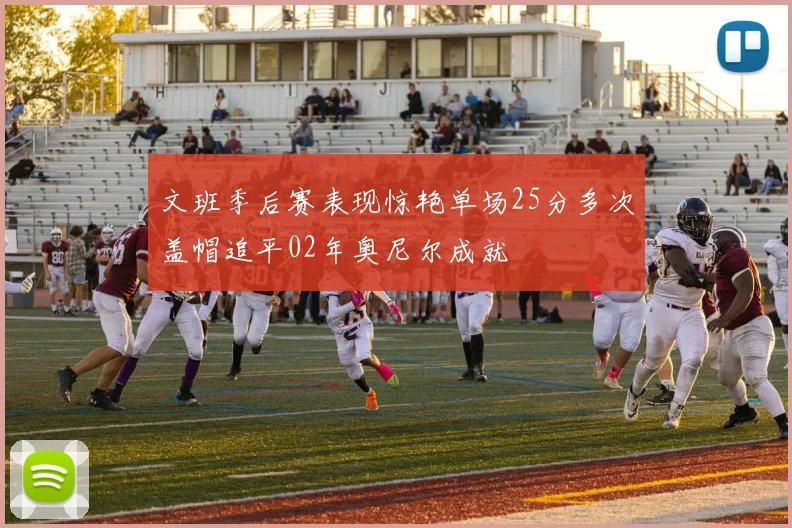 文班季后赛表现惊艳单场25分多次盖帽追平02年奥尼尔成就