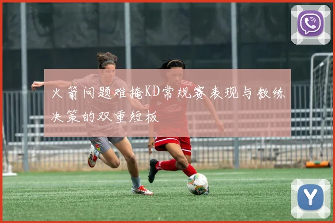 火箭问题难掩KD常规赛表现与教练决策的双重短板