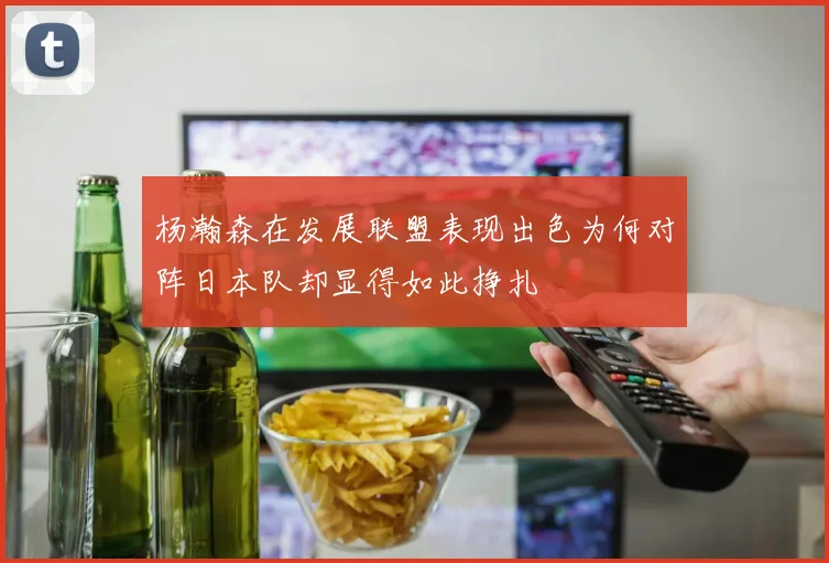 杨瀚森在发展联盟表现出色为何对阵日本队却显得如此挣扎