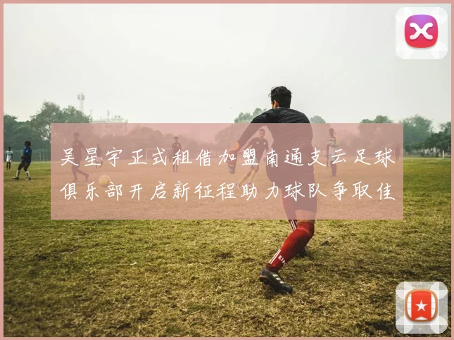 吴星宇正式租借加盟南通支云足球俱乐部开启新征程助力球队争取佳绩