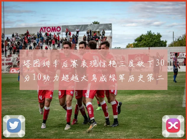 塔图姆季后赛表现惊艳三度砍下30分10助力超越大鸟成绿军历史第二