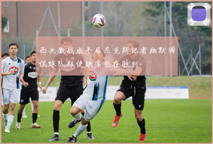 西决激战成平局尼克斯记者幽默调侃球队即使缺席也在胜利