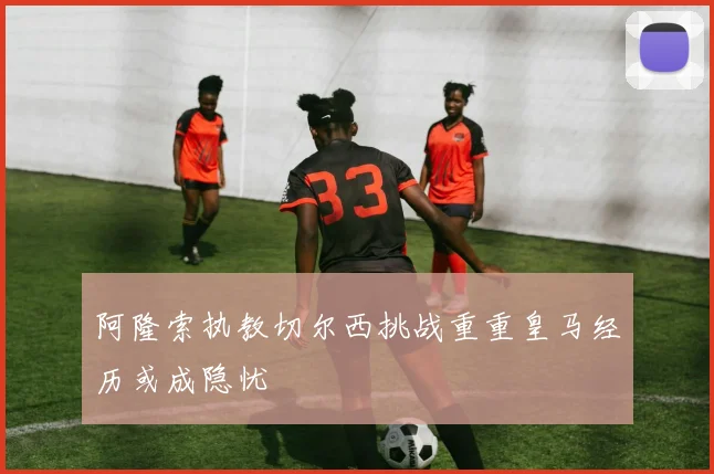 阿隆索执教切尔西挑战重重皇马经历或成隐忧