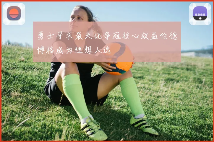 勇士寻求最大化争冠核心效益伦德博格成为理想人选