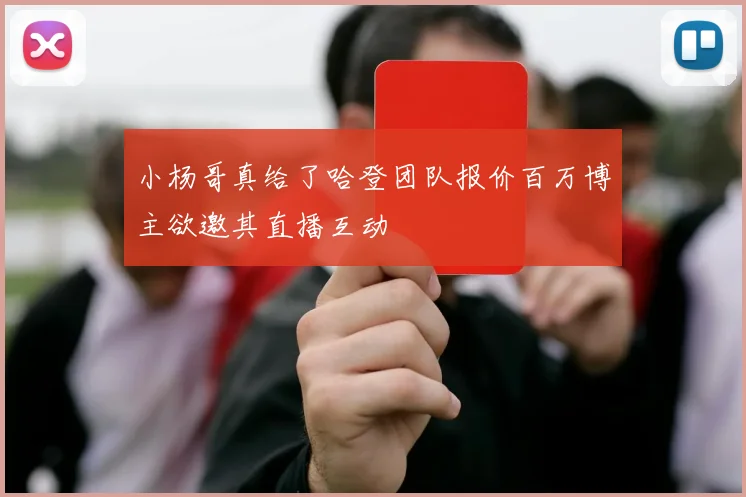 小杨哥真给了哈登团队报价百万博主欲邀其直播互动