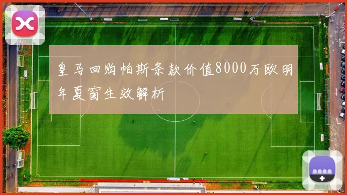 皇马回购帕斯条款价值8000万欧明年夏窗生效解析