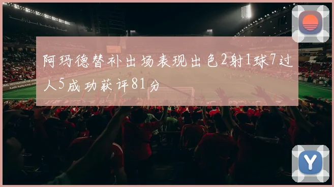 阿玛德替补出场表现出色2射1球7过人5成功获评81分